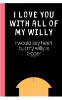I love you with all of my Willy (I would say heart but my willy is bigger)