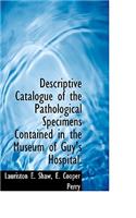 Descriptive Catalogue of the Pathological Specimens Contained in the Museum of Guy's Hospital.