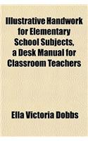 Illustrative Handwork for Elementary School Subjects, a Desk Manual for Classroom Teachers