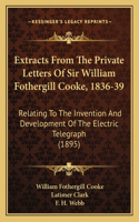 Extracts From The Private Letters Of Sir William Fothergill Cooke, 1836-39: Relating To The Invention And Development Of The Electric Telegraph (1895)