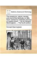 The Symptoms, Nature, Causes, and Cure of the Febricula, Or, Little Fever: Commonly Called the Nervous or Hysteric Fever; ... by Sir Richard Manningham, ... the Fourth Edition.