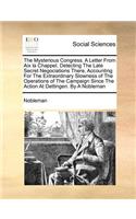 The Mysterious Congress. a Letter from AIX La Chappel, Detecting the Late Secret Negociations There, Accounting for the Extraordinary Slowness of the Operations of the Campaign Since the Action at Dettingen. by a Nobleman