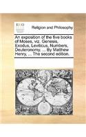 An Exposition of the Five Books of Moses, Viz. Genesis, Exodus, Leviticus, Numbers, Deuteronomy. ... by Matthew Henry, ... the Second Edition.