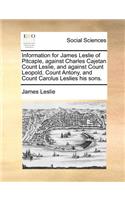 Information for James Leslie of Pitcaple, against Charles Cajetan Count Leslie, and against Count Leopold, Count Antony, and Count Carolus Leslies his sons.