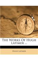 The Works Of Hugh Latimer ...