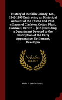 History of Dunklin County, Mo., 1845-1895 Embracing an Historical Account of the Towns and Post-villages of Clarkton, Cotton Plant, Cardwell, Caruth ... [etc.] Including a Department Devoted to the Description of the Early Appearance, Settlement, D