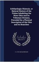 Ichthyologia Ohiensis, or Natural History of the Fishes Inhabiting the River Ohio and its Tributary Streams, Preceded by a Physical Description of the Ohio and its Branches