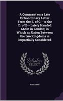 A Comment on a Late Extraordinary Letter From the E. of C-- to the D. of B-- Lately Handed About in London; in Which an Union Between the two Kingdoms is Impartially Considered