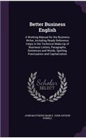 Better Business English: A Working Manual for the Business Writer, Including Ready Reference Helps in the Technical Make-Up of Business Letters, Paragraphs, Sentences and Wo