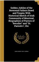 Golden Jubilee of the Reverend Fathers Dowd and Toupin; With Historical Sketch of Irish Community of Montreal, Biographies of Pastors of Recollet and St. Patrick's, Etc