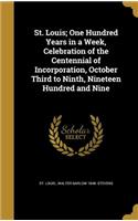 St. Louis; One Hundred Years in a Week, Celebration of the Centennial of Incorporation, October Third to Ninth, Nineteen Hundred and Nine
