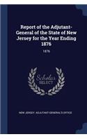 Report of the Adjutant-General of the State of New Jersey for the Year Ending 1876