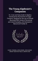 The Young Algebraist's Companion: Or, A new and Easy Guide to Algebra; Introduced by the Doctrine of Vulgar Fractions: Designed for the use of Schools ... Illustrated With Variety of