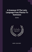 A Grammar Of The Latin Language From Plautus To Suetonius: Syntax