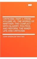 Criticism, Part 4, from Volume VII, . the Works of Whittier: The Conflict with Slavery, Politics. and Reform, the Inner Life and Criticism(English)