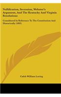 Nullification, Secession, Webster's Argument, And The Kentucky And Virginia Resolutions