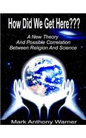 How Did We Get Here (A New Theory And Possible Correlation Between Religion And Science)