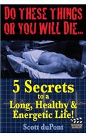Do These Things or You Will Die...5 Secrets to a Long, Healthy, & Energetic Life