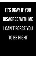 It's Okay If You Disagree With Me - I Can't Force You To Be Right: Blank Lined Journal