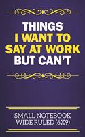 Things I Want To Say At Work But Can't Small Notebook Wide Ruled (6x9): Funny Notebook For The Office - Perfect gift for adults, colleagues, friends or even your boss, our lined books are ideal to write in for work or ho