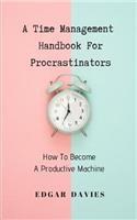 A Time Management Handbook for Procrastinators: How to Become a Productive Machine
