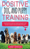 Positive Dog and Puppy Training Discover How to Raise an Amazing and Happy Puppy and Train your Dog the Loving and Friendly Way without Causing Your Dog Distress or Harm