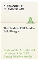 Child and Childhood in Folk-Thought Studies of the Activities and Influences of the Child Among Primitive Peoples, Their Analogues and Survivals in the Civilization of To-Day