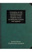 A treatise on the jurisdiction and practice of the English courts in admiralty actions and appeals