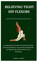 Relieving Tight Hip Flexors: A Comprehensive Guide to Practical Exercises, Stretching Routines, and Lifestyle Adjustments for Optimal Hip Health and Pain-Free Movement