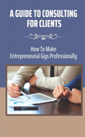 Guide To Consulting For Clients: How To Make Entrepreneurial Gigs Professionally: Accelerate Career