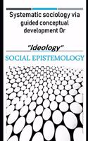 Systematic sociology via guided conceptual development or "Ideology": Latent belief in social epistemology upon accessing the stored human energies gifted from the Creator (English version)