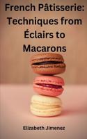 French Pâtisserie: Techniques from Éclairs to Macaroons