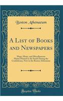 A List of Books and Newspapers: Maps, Music, and Miscellaneous Matter Printed in the South During the Confederacy, Now in the Boston Athenaeum (Classic Reprint)