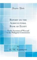 Report on the Agricultural Bank of Egypt: To the Secretary of War and to the Philippine Commission (Classic Reprint)