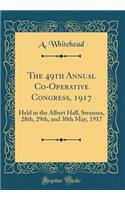 The 49th Annual Co-Operative Congress, 1917: Held in the Albert Hall, Swansea, 28th, 29th, and 30th May, 1917 (Classic Reprint): Held in the Albert Hall, Swansea, 28th, 29th, and 30th May, 1917 (Classic Reprint)