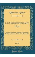 Le Correspondant, 1870, Vol. 81: Recueil PÃ©riodique; Religion, Philosophie, Politique, Sciences, LittÃ©rature, Beaux-Arts (Classic Reprint): Recueil PÃ©riodique; Religion, Philosophie, Politique, Sciences, LittÃ©rature, Beaux-Arts (Classic Reprint)