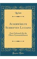 Auserwählte Schriften Lucians: Zum Gebrauch für die Obern Gymnasialclassen (Classic Reprint)