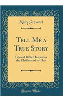 Tell Me a True Story: Tales of Bible Heroes for the Children of To-Day (Classic Reprint)