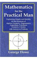 Mathematics for the Practical Man - Explaining Simply and Quickly All the Elements of Algebra, Geometry, Trigonometry, Logarithms, Coo&#776;rdinate Geometry, Calculus with Answers to Problems