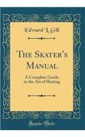 The Skater's Manual: A Complete Guide to the Art of Skating (Classic Reprint)