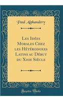 Les Idées Morales Chez les Hétérodoxes Latins au Début du Xiiie Siècle (Classic Reprint)