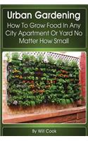 Urban Gardening: How to Grow Food in Any City Apartment or Yard No Matter How Small