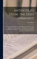 Antidote to Deism. the Deist Unmasked: Or, an Ample Refutation of All the Objections of Thomas Paine Against the Christian Religion, As Contained in a Pamphlet Intitled the Age of Reason.