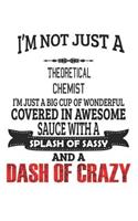 I'm Not Just A Theoretical Chemist I'm Just A Big Cup Of Wonderful Covered In Awesome Sauce With A Splash Of Sassy And A Dash Of Crazy: Notebook: Theoretical Chemist Notebook, Journal Gift, Diary, Doodle Gift or Notebook