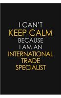 I Can't Keep Calm Because I Am An International Trade Specialist: Motivational: 6X9 unlined 129 pages Notebook writing journal