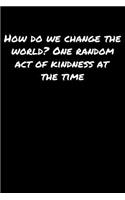 How Do We Change The World One Random Act Of Kindness At The Time: A soft cover blank lined journal to jot down ideas, memories, goals, and anything else that comes to mind.