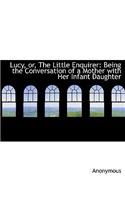 Lucy, Or, the Little Enquirer: Being the Conversation of a Mother with Her Infant Daughter