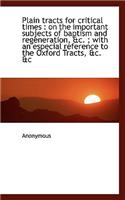 Plain Tracts for Critical Times: On the Important Subjects of Baptism and Regeneration, &c.; With