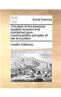 The Claim of the American Loyalists Reviewed and Maintained Upon Incontrovertible Principles of Law and Justice.