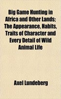 Big Game Hunting in Africa and Other Lands; The Appearance, Habits, Traits of Character and Every Detail of Wild Animal Life